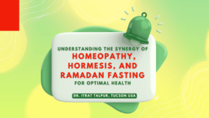 Understanding the Synergy of Homeopathy, Hormesis, and Ramadan Fasting for Optimal Health – Dr. Itrat Talpur, Tucson USA